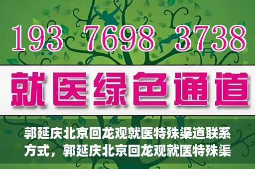 郭延庆北京回龙观就医特殊渠道联系方式，郭延庆北京回龙观就医特殊渠道联系指南