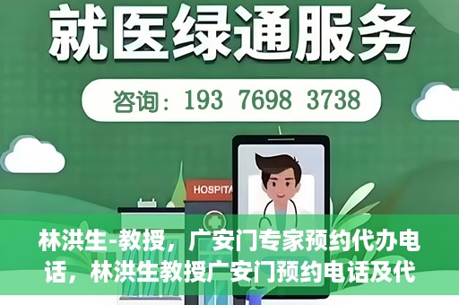 林洪生-教授，广安门专家预约代办电话，林洪生教授广安门预约电话及代办服务解析