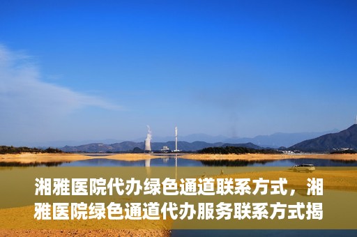 湘雅医院代办绿色通道联系方式，湘雅医院绿色通道代办服务联系方式揭秘