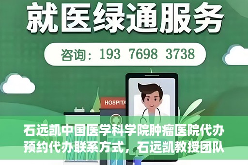 石远凯中国医学科学院肿瘤医院代办预约代办联系方式，石远凯教授团队预约挂号指南，中国医学科学院肿瘤医院代办联系方式揭秘