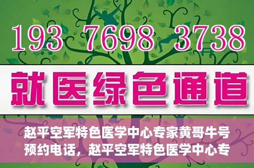 赵平空军特色医学中心专家黄哥牛号预约电话，赵平空军特色医学中心专家黄哥牛预约挂号电话咨询攻略