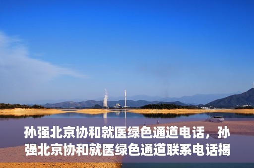 孙强北京协和就医绿色通道电话，孙强北京协和就医绿色通道联系电话揭秘