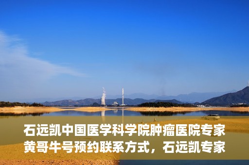 石远凯中国医学科学院肿瘤医院专家黄哥牛号预约联系方式，石远凯专家团队预约挂号攻略，中国医学科学院肿瘤医院黄哥牛号预约联系方式揭秘
