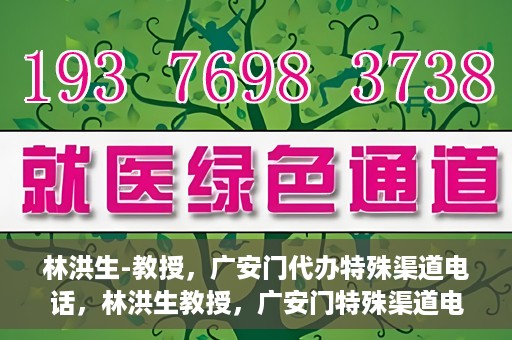 林洪生-教授，广安门代办特殊渠道电话，林洪生教授，广安门特殊渠道电话代办揭秘