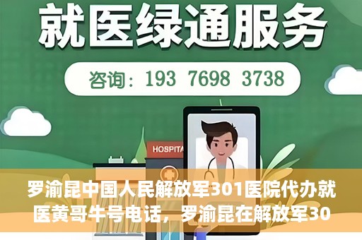罗渝昆中国人民解放军301医院代办就医黄哥牛号电话，罗渝昆在解放军301医院就医助手黄哥牛联系方式揭秘，就医代办服务新动向