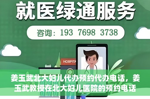 姜玉武北大妇儿代办预约代办电话，姜玉武教授在北大妇儿医院的预约电话及代办服务详解