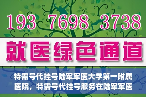 特需号代挂号陆军军医大学第一附属医院，特需号代挂号服务在陆军军医大学第一附属医院全面开通