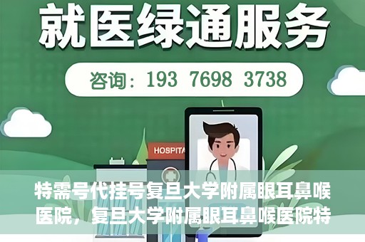 特需号代挂号复旦大学附属眼耳鼻喉医院，复旦大学附属眼耳鼻喉医院特需号代挂号服务解析