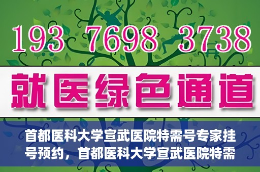 首都医科大学宣武医院特需号专家挂号预约，首都医科大学宣武医院特需专家挂号预约攻略