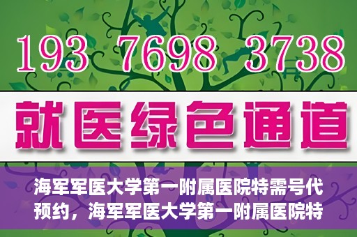 海军军医大学第一附属医院特需号代预约，海军军医大学第一附属医院特需号预约服务解读