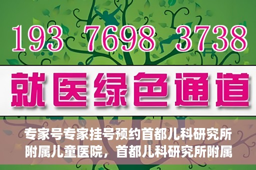 专家号专家挂号预约首都儿科研究所附属儿童医院，首都儿科研究所附属儿童医院专家号预约挂号攻略