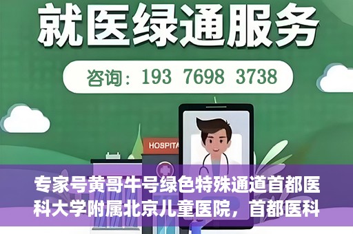 专家号黄哥牛号绿色特殊通道首都医科大学附属北京儿童医院，首都医科大学附属北京儿童医院开通专家号黄哥牛号绿色特殊通道助力患者就医体验提升