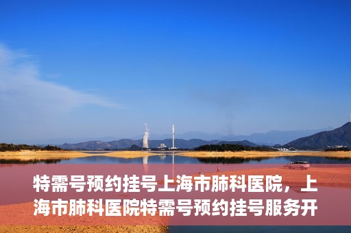 特需号预约挂号上海市肺科医院，上海市肺科医院特需号预约挂号服务开启