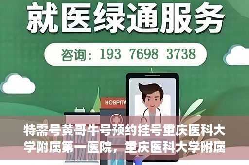 特需号黄哥牛号预约挂号重庆医科大学附属第一医院，重庆医科大学附属第一医院特需号黄哥牛号预约挂号服务启动