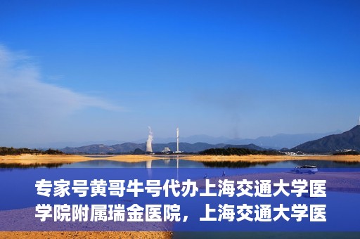 专家号黄哥牛号代办上海交通大学医学院附属瑞金医院，上海交通大学医学院附属瑞金医院专家号黄哥牛号代办服务解析
