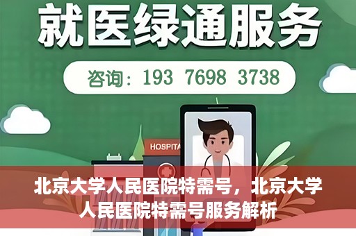 北京大学人民医院特需号，北京大学人民医院特需号服务解析