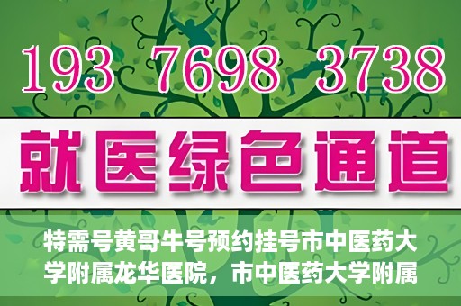 特需号黄哥牛号预约挂号市中医药大学附属龙华医院，市中医药大学附属龙华医院特需号黄哥牛号预约挂号服务指南