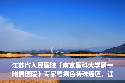 江苏省人民医院（南京医科大学第一附属医院）专家号绿色特殊通道，江苏省人民医院专家号绿色特殊通道解析