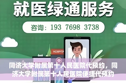 同济大学附属第十人民医院代预约，同济大学附属第十人民医院便捷代预约服务