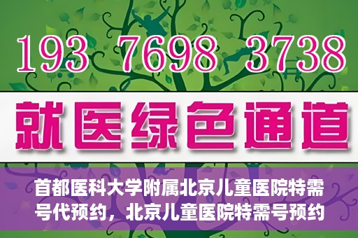 首都医科大学附属北京儿童医院特需号代预约，北京儿童医院特需号预约服务详解