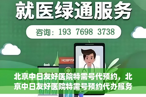 北京中日友好医院特需号代预约，北京中日友好医院特需号预约代办服务解析