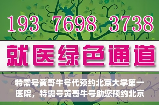 特需号黄哥牛号代预约北京大学第一医院，特需号黄哥牛号助您预约北京大学第一医院专家号