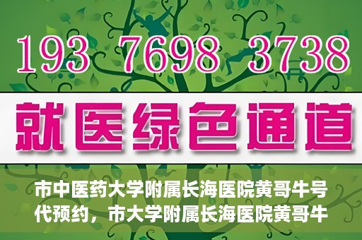 市中医药大学附属长海医院黄哥牛号代预约，市大学附属长海医院黄哥牛号预约服务启动