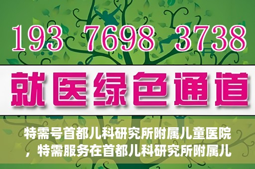 特需号首都儿科研究所附属儿童医院，特需服务在首都儿科研究所附属儿童医院，专业儿科医疗的新体验