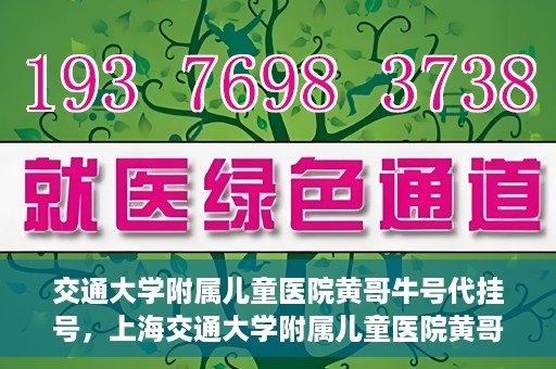 交通大学附属儿童医院黄哥牛号代挂号，上海交通大学附属儿童医院黄哥牛号代挂号攻略