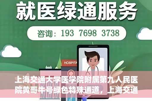 上海交通大学医学院附属第九人民医院黄哥牛号绿色特殊通道，上海交通大学医学院附属第九人民医院黄哥牛号，绿色特殊通道开启健康之门