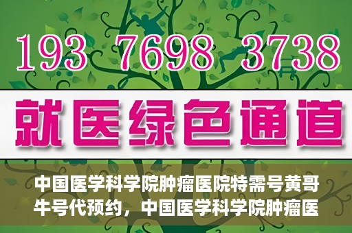 中国医学科学院肿瘤医院特需号黄哥牛号代预约，中国医学科学院肿瘤医院特需号预约专家黄哥牛号预约服务启动