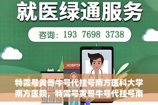 特需号黄哥牛号代挂号南方医科大学南方医院，特需号黄哥牛号代挂号南方医院就医攻略揭秘