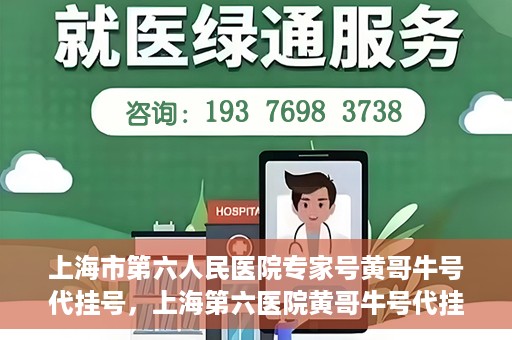 上海市第六人民医院专家号黄哥牛号代挂号，上海第六医院黄哥牛号代挂号专家预约服务解析