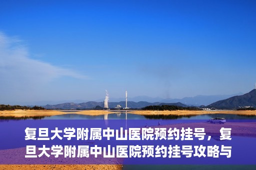 复旦大学附属中山医院预约挂号，复旦大学附属中山医院预约挂号攻略与指南