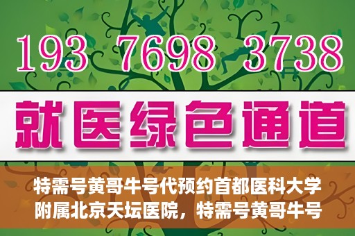 特需号黄哥牛号代预约首都医科大学附属北京天坛医院，特需号黄哥牛号，北京天坛医院预约服务详解