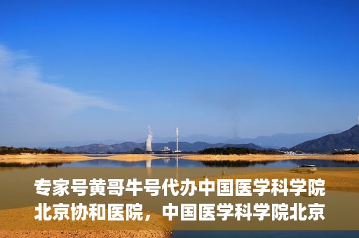 专家号黄哥牛号代办中国医学科学院北京协和医院，中国医学科学院北京协和医院专家号黄哥牛号代办服务解析