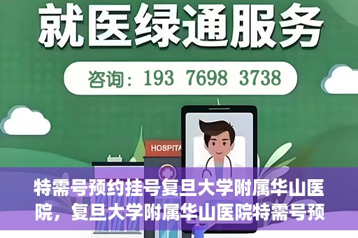 特需号预约挂号复旦大学附属华山医院，复旦大学附属华山医院特需号预约挂号服务详解