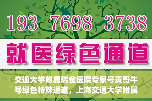 交通大学附属瑞金医院专家号黄哥牛号绿色特殊通道，上海交通大学附属瑞金医院专家号黄哥牛号，绿色特殊通道开启