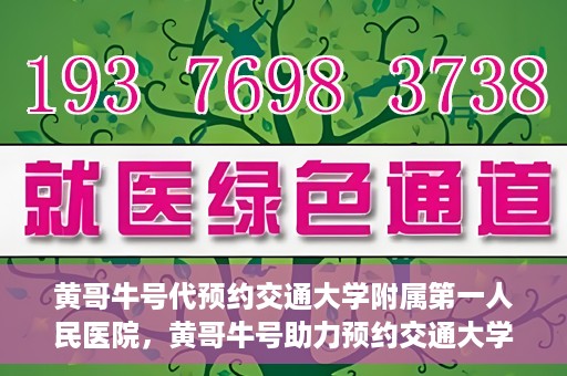 黄哥牛号代预约交通大学附属第一人民医院，黄哥牛号助力预约交通大学附属第一人民医院服务