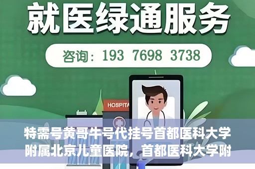 特需号黄哥牛号代挂号首都医科大学附属北京儿童医院，首都医科大学附属北京儿童医院特需号黄哥牛号代挂号服务详解