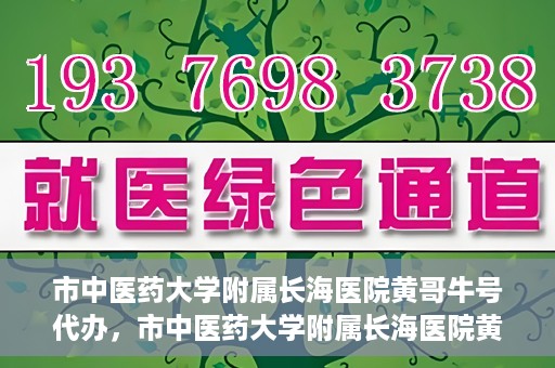 市中医药大学附属长海医院黄哥牛号代办，市中医药大学附属长海医院黄哥牛号——一站式便捷代办服务