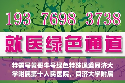 特需号黄哥牛号绿色特殊通道同济大学附属第十人民医院，同济大学附属第十人民医院特需号黄哥牛号绿色特殊通道启动