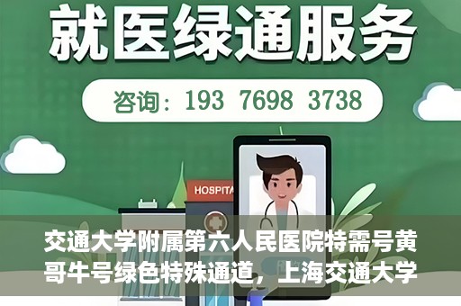交通大学附属第六人民医院特需号黄哥牛号绿色特殊通道，上海交通大学附属第六人民医院特需号专家黄哥牛号绿色通道解析
