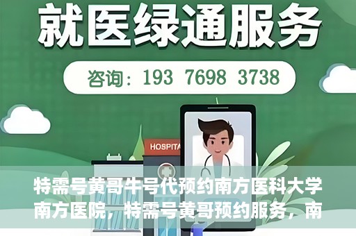 特需号黄哥牛号代预约南方医科大学南方医院，特需号黄哥预约服务，南方医科大学南方医院便捷就医新通道