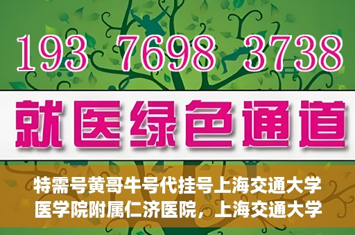 特需号黄哥牛号代挂号上海交通大学医学院附属仁济医院，上海交通大学医学院附属仁济医院特需号黄哥牛号代挂号服务解析