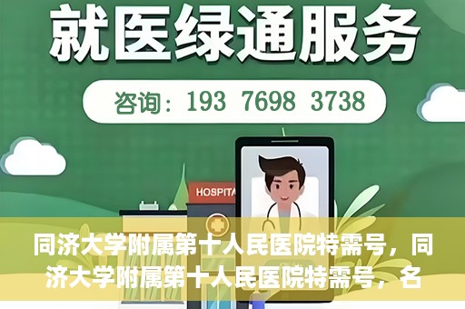 同济大学附属第十人民医院特需号，同济大学附属第十人民医院特需号，名医荟萃，尊享高品质医疗服务