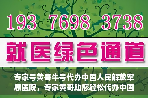 专家号黄哥牛号代办中国人民解放军总医院，专家黄哥助您轻松代办中国人民解放军总医院就医服务号