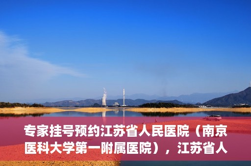 专家挂号预约江苏省人民医院（南京医科大学第一附属医院），江苏省人民医院（南京医科大学第一附属医院）专家挂号预约解析