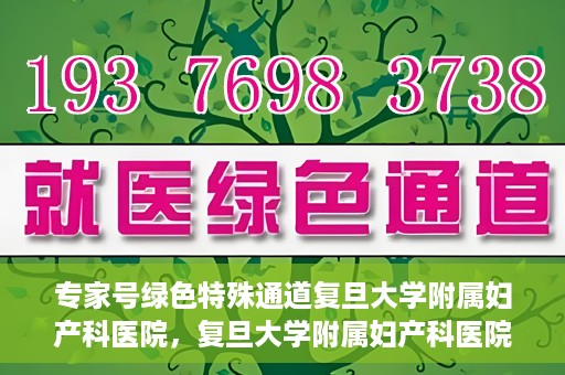 专家号绿色特殊通道复旦大学附属妇产科医院，复旦大学附属妇产科医院专家号绿色特殊通道解析