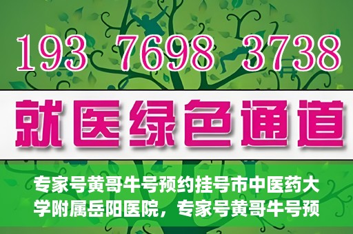 专家号黄哥牛号预约挂号市中医药大学附属岳阳医院，专家号黄哥牛号预约挂号指南，市中医药大学附属岳阳医院就医攻略